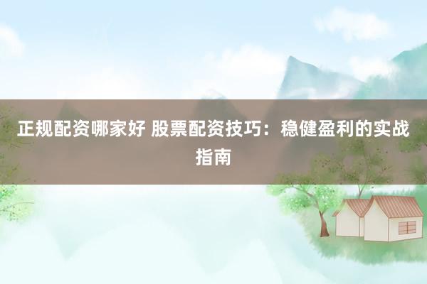 正规配资哪家好 股票配资技巧：稳健盈利的实战指南