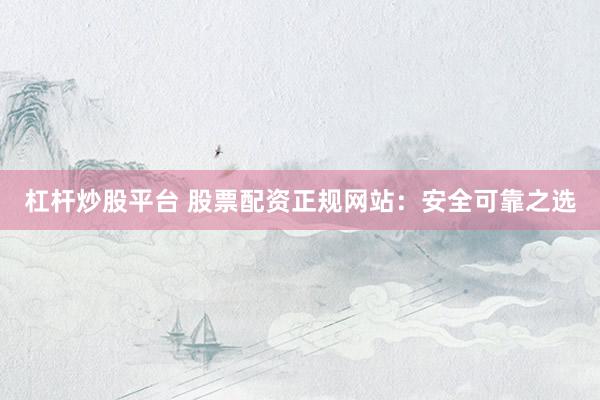 杠杆炒股平台 股票配资正规网站：安全可靠之选