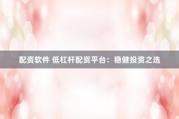配资软件 低杠杆配资平台：稳健投资之选