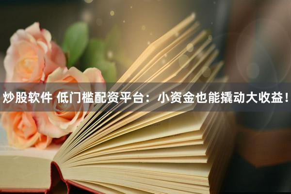炒股软件 低门槛配资平台：小资金也能撬动大收益！