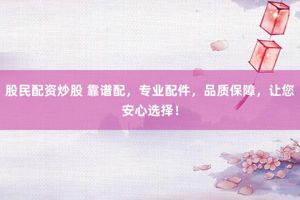 股民配资炒股 靠谱配，专业配件，品质保障，让您安心选择！