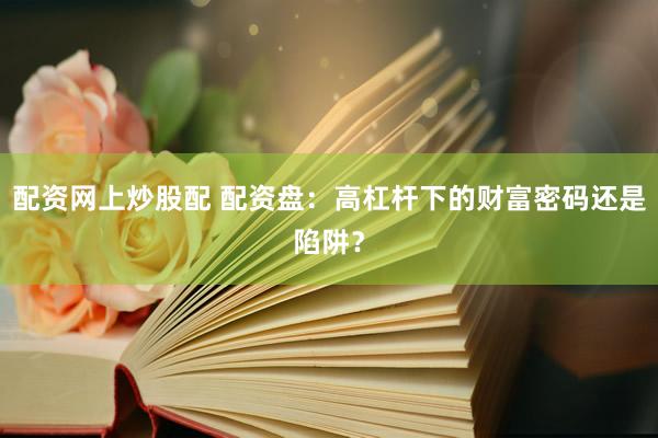 配资网上炒股配 配资盘：高杠杆下的财富密码还是陷阱？