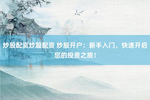 炒股配资炒股配资 炒股开户：新手入门，快速开启您的投资之旅！