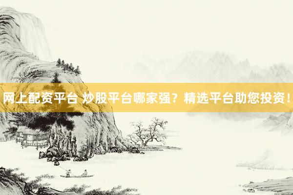 网上配资平台 炒股平台哪家强？精选平台助您投资！