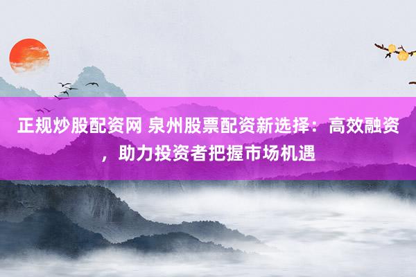 正规炒股配资网 泉州股票配资新选择：高效融资，助力投资者把握市场机遇