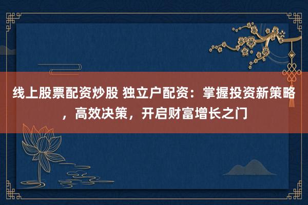 线上股票配资炒股 独立户配资：掌握投资新策略，高效决策，开启财富增长之门