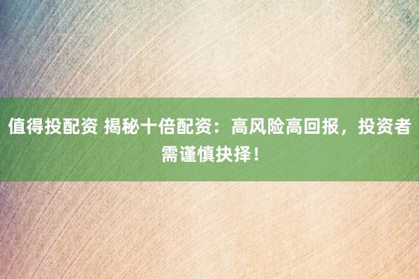 值得投配资 揭秘十倍配资：高风险高回报，投资者需谨慎抉择！