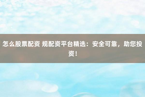 怎么股票配资 规配资平台精选：安全可靠，助您投资！