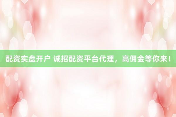 配资实盘开户 诚招配资平台代理，高佣金等你来！