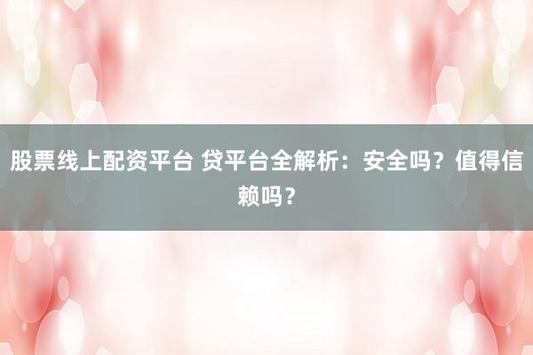 股票线上配资平台 贷平台全解析：安全吗？值得信赖吗？