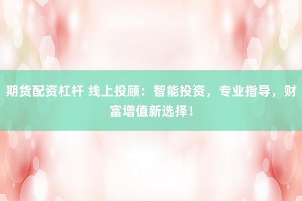 期货配资杠杆 线上投顾：智能投资，专业指导，财富增值新选择！
