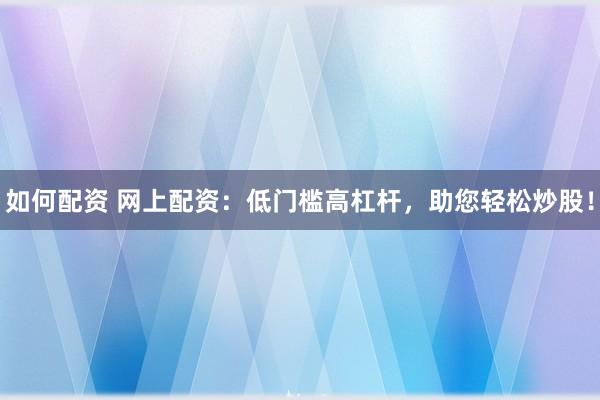 如何配资 网上配资：低门槛高杠杆，助您轻松炒股！