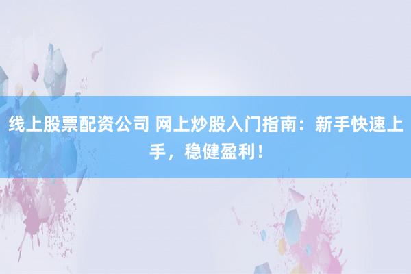 线上股票配资公司 网上炒股入门指南：新手快速上手，稳健盈利！