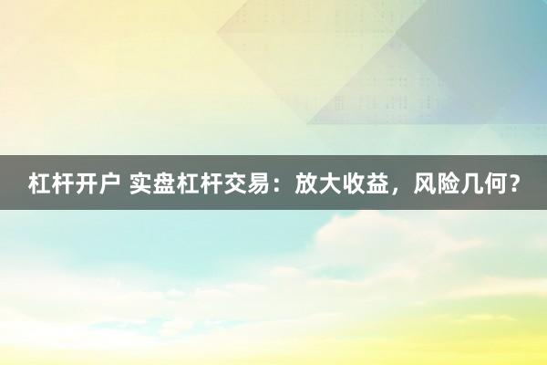 杠杆开户 实盘杠杆交易：放大收益，风险几何？