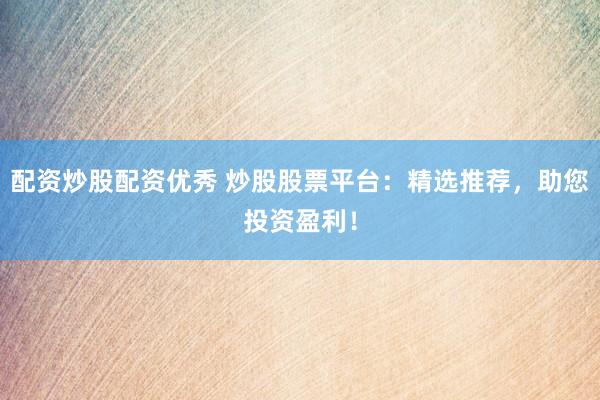 配资炒股配资优秀 炒股股票平台：精选推荐，助您投资盈利！