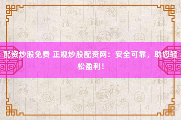 配资炒股免费 正规炒股配资网：安全可靠，助您轻松盈利！