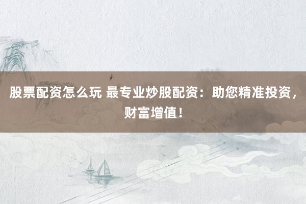 股票配资怎么玩 最专业炒股配资：助您精准投资，财富增值！