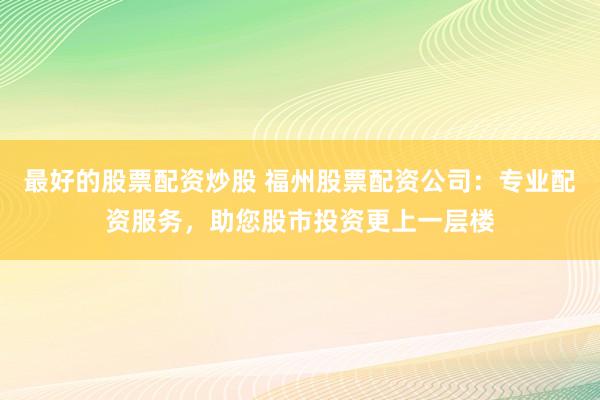 最好的股票配资炒股 福州股票配资公司：专业配资服务，助您股市投资更上一层楼