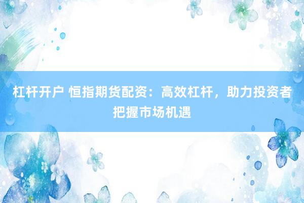 杠杆开户 恒指期货配资：高效杠杆，助力投资者把握市场机遇