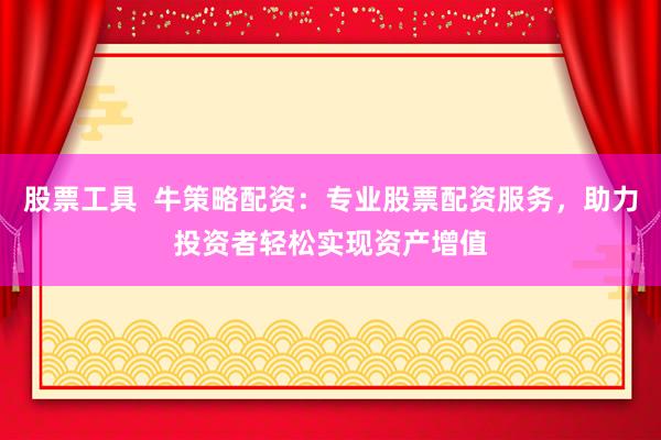 股票工具  牛策略配资：专业股票配资服务，助力投资者轻松实现资产增值