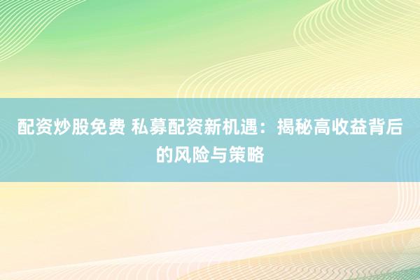 配资炒股免费 私募配资新机遇：揭秘高收益背后的风险与策略