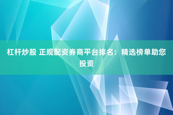 杠杆炒股 正规配资券商平台排名：精选榜单助您投资