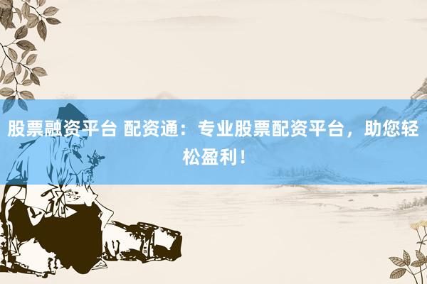 股票融资平台 配资通：专业股票配资平台，助您轻松盈利！