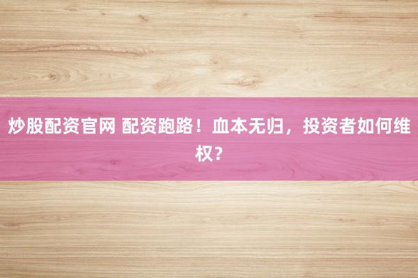 炒股配资官网 配资跑路！血本无归，投资者如何维权？