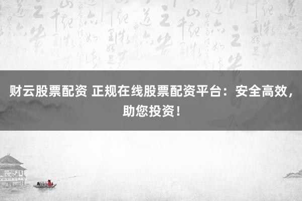 财云股票配资 正规在线股票配资平台：安全高效，助您投资！