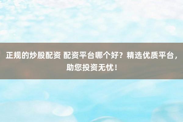 正规的炒股配资 配资平台哪个好？精选优质平台，助您投资无忧！