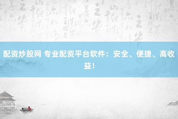 配资炒股网 专业配资平台软件：安全、便捷、高收益！