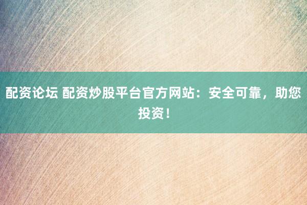 配资论坛 配资炒股平台官方网站：安全可靠，助您投资！