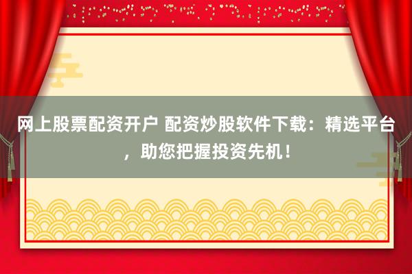 网上股票配资开户 配资炒股软件下载：精选平台，助您把握投资先机！