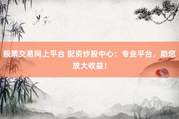 股票交易网上平台 配资炒股中心：专业平台，助您放大收益！