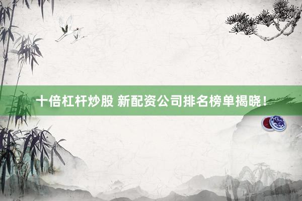 十倍杠杆炒股 新配资公司排名榜单揭晓！