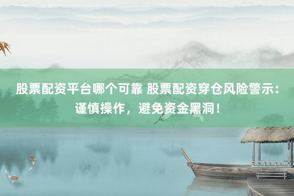 股票配资平台哪个可靠 股票配资穿仓风险警示：谨慎操作，避免资金黑洞！