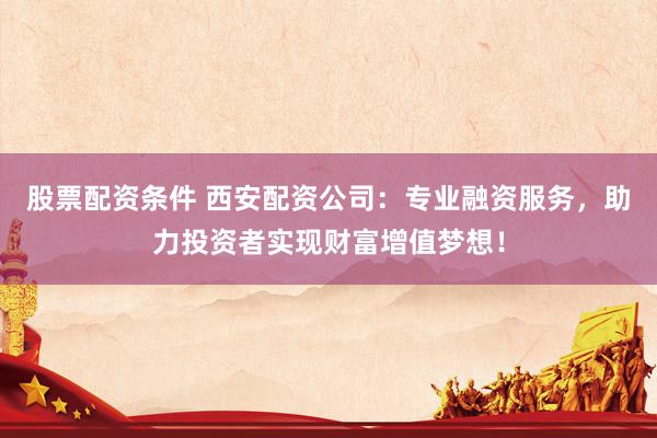 股票配资条件 西安配资公司：专业融资服务，助力投资者实现财富增值梦想！