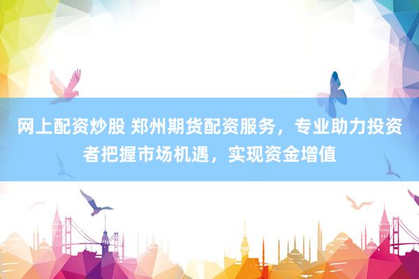 网上配资炒股 郑州期货配资服务，专业助力投资者把握市场机遇，实现资金增值