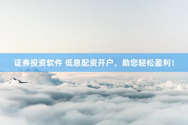证券投资软件 低息配资开户，助您轻松盈利！