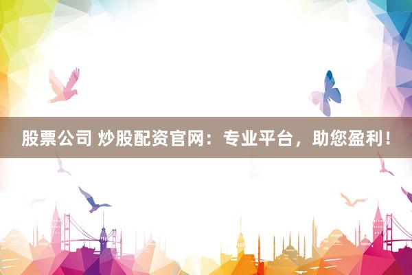 股票公司 炒股配资官网：专业平台，助您盈利！