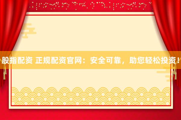 股指配资 正规配资官网：安全可靠，助您轻松投资！