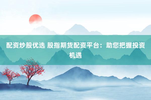 配资炒股优选 股指期货配资平台：助您把握投资机遇