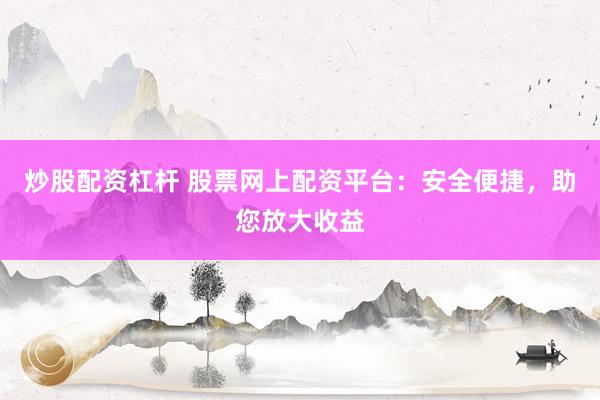 炒股配资杠杆 股票网上配资平台：安全便捷，助您放大收益