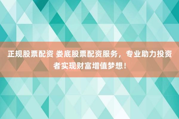 正规股票配资 娄底股票配资服务，专业助力投资者实现财富增值梦想！