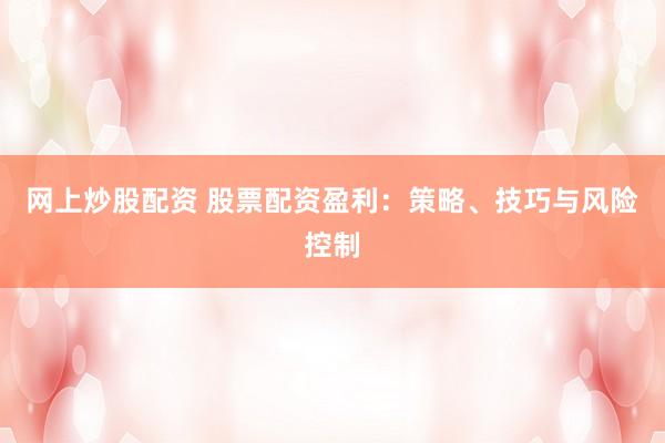网上炒股配资 股票配资盈利：策略、技巧与风险控制