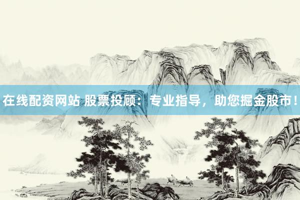 在线配资网站 股票投顾：专业指导，助您掘金股市！