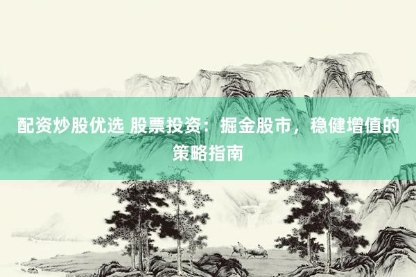 配资炒股优选 股票投资：掘金股市，稳健增值的策略指南