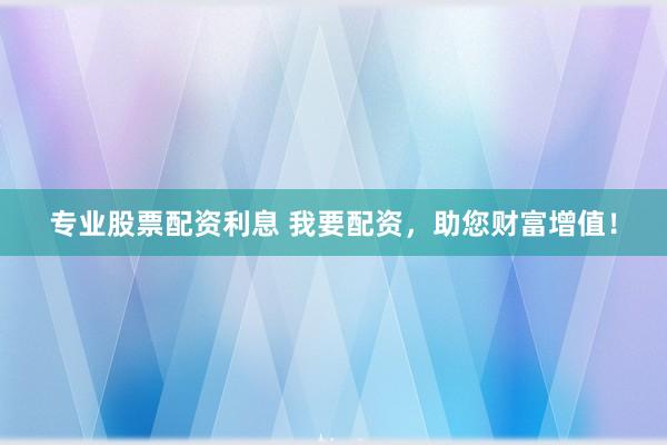 专业股票配资利息 我要配资，助您财富增值！