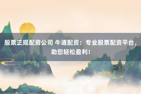 股票正规配资公司 牛道配资：专业股票配资平台，助您轻松盈利！