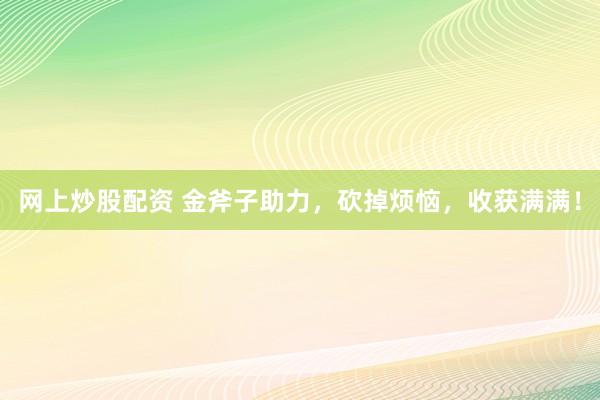 网上炒股配资 金斧子助力，砍掉烦恼，收获满满！